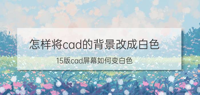 怎样将cad的背景改成白色 15版cad屏幕如何变白色？